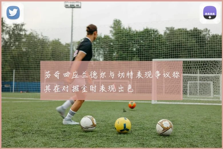 芬奇回应兰德尔与切特表现争议称其在对掘金时表现出色