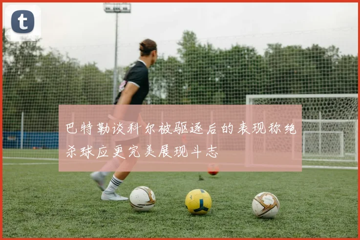 巴特勒谈科尔被驱逐后的表现称绝杀球应更完美展现斗志