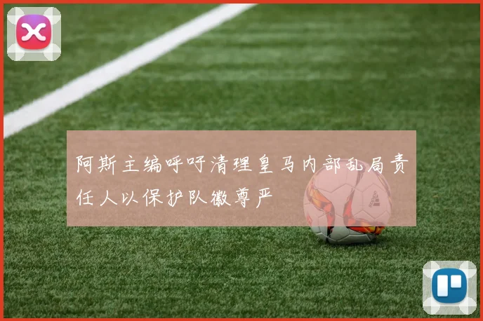 阿斯主编呼吁清理皇马内部乱局责任人以保护队徽尊严