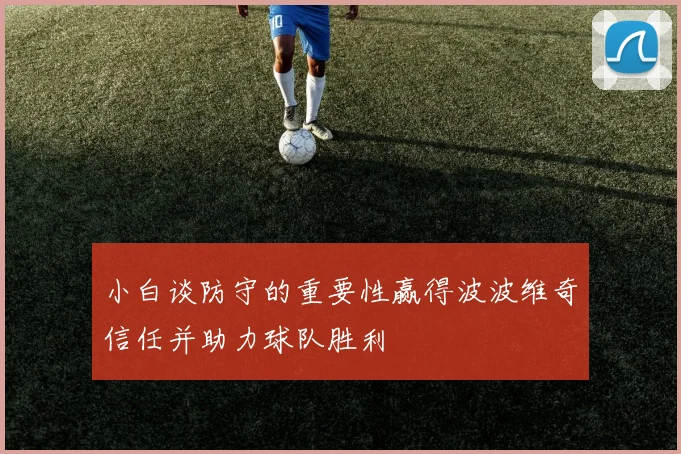 小白谈防守的重要性赢得波波维奇信任并助力球队胜利