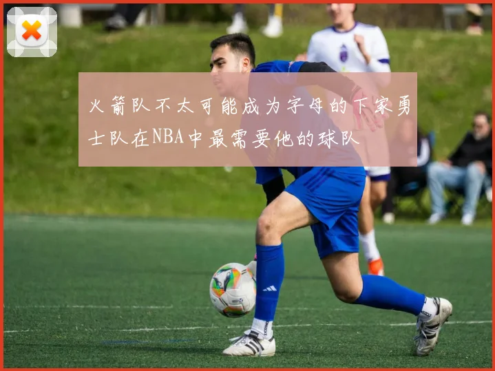 火箭队不太可能成为字母的下家勇士队在NBA中最需要他的球队