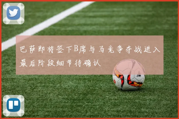 巴萨即将签下B席与马竞争夺战进入最后阶段细节待确认