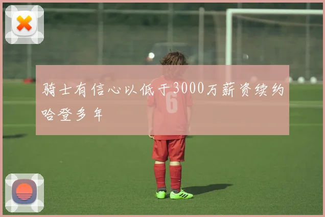 骑士有信心以低于3000万薪资续约哈登多年