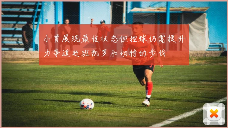 小贾展现最佳状态但控球仍需提升力争追赶班凯罗和切特的步伐