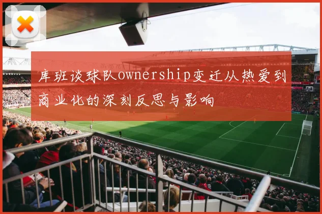 库班谈球队ownership变迁从热爱到商业化的深刻反思与影响
