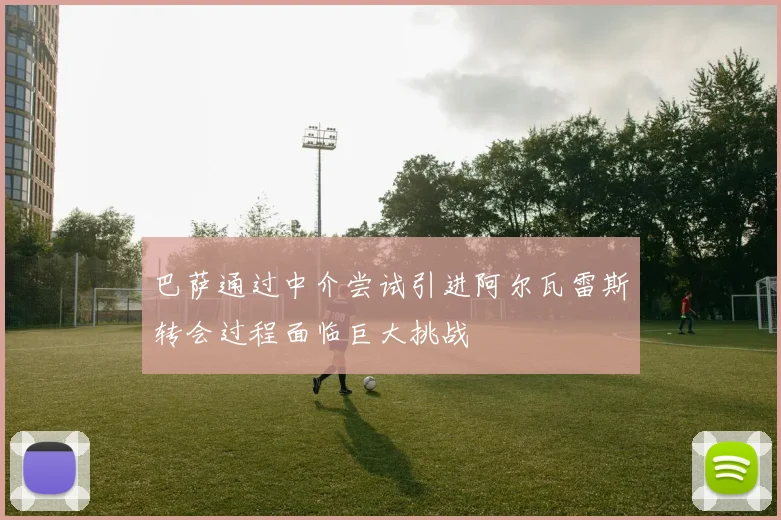 巴萨通过中介尝试引进阿尔瓦雷斯转会过程面临巨大挑战
