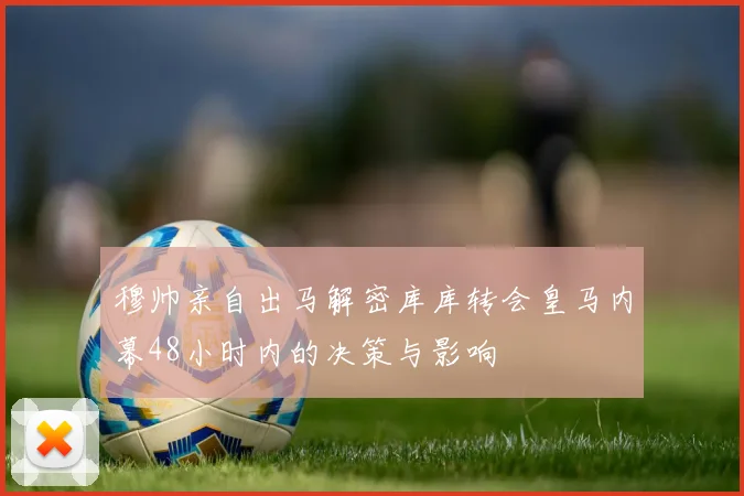 穆帅亲自出马解密库库转会皇马内幕48小时内的决策与影响