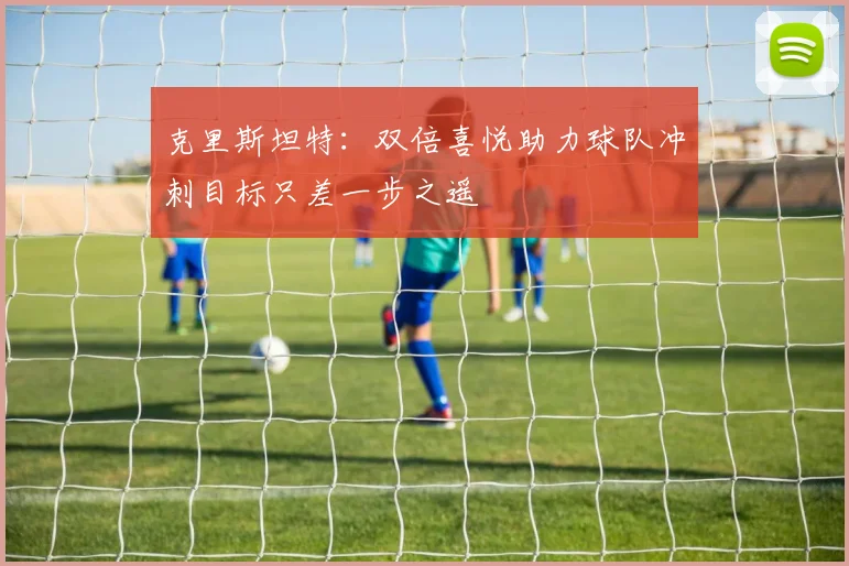 克里斯坦特：双倍喜悦助力球队冲刺目标只差一步之遥