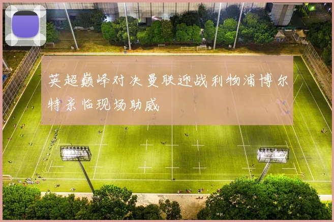 英超巅峰对决曼联迎战利物浦博尔特亲临现场助威
