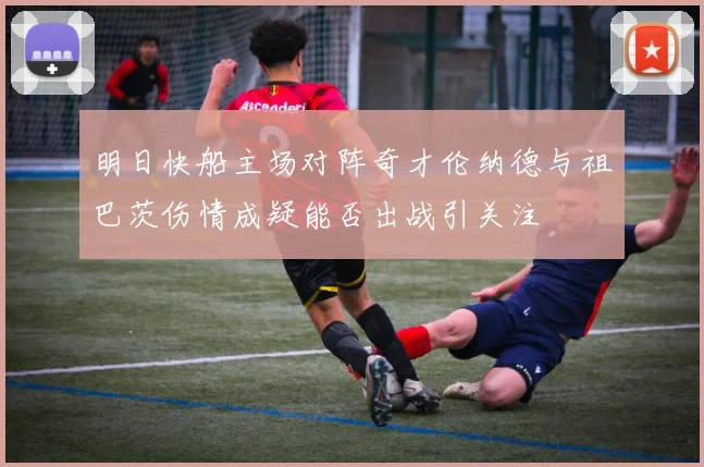 明日快船主场对阵奇才伦纳德与祖巴茨伤情成疑能否出战引关注