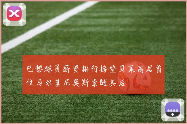 巴黎球员薪资排行榜登贝莱高居首位马尔基尼奥斯紧随其后
