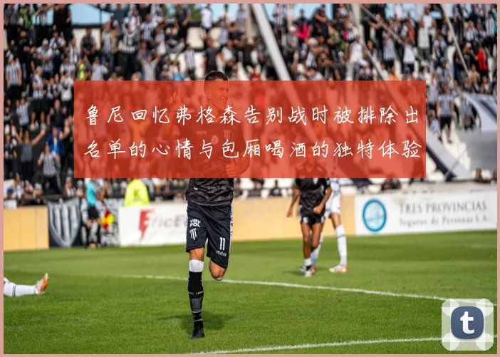 鲁尼回忆弗格森告别战时被排除出名单的心情与包厢喝酒的独特体验