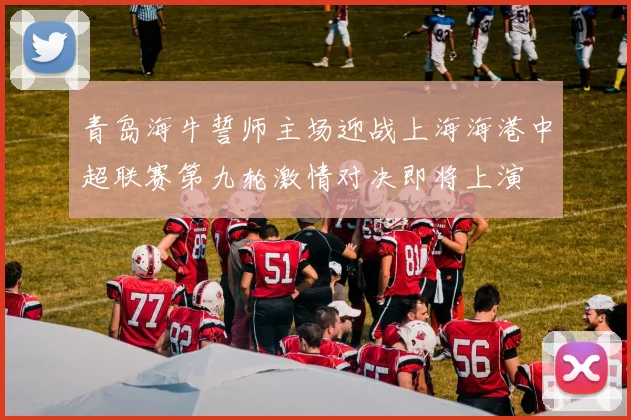 青岛海牛誓师主场迎战上海海港中超联赛第九轮激情对决即将上演