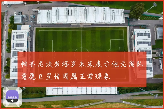 帕齐尼谈劳塔罗未来表示他无离队意愿巨星传闻属正常现象