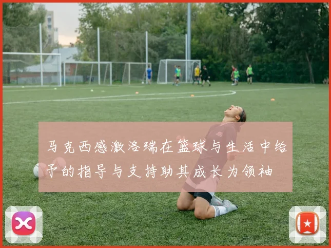 马克西感激洛瑞在篮球与生活中给予的指导与支持助其成长为领袖