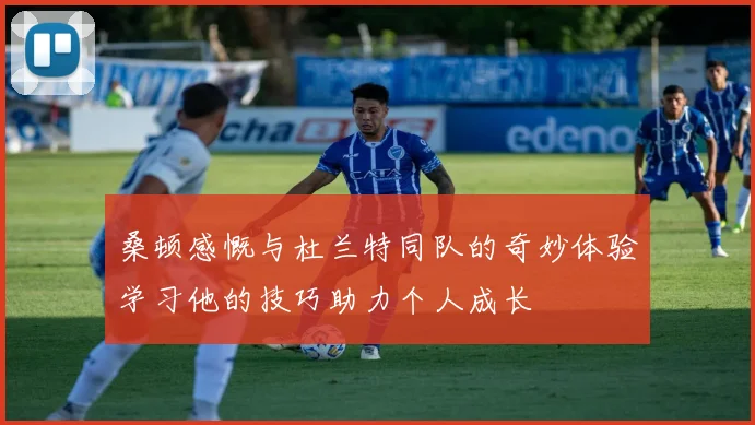 桑顿感慨与杜兰特同队的奇妙体验学习他的技巧助力个人成长
