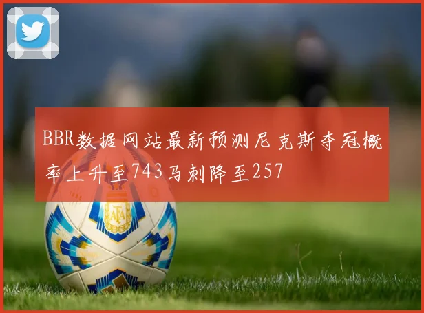 BBR数据网站最新预测尼克斯夺冠概率上升至743马刺降至257