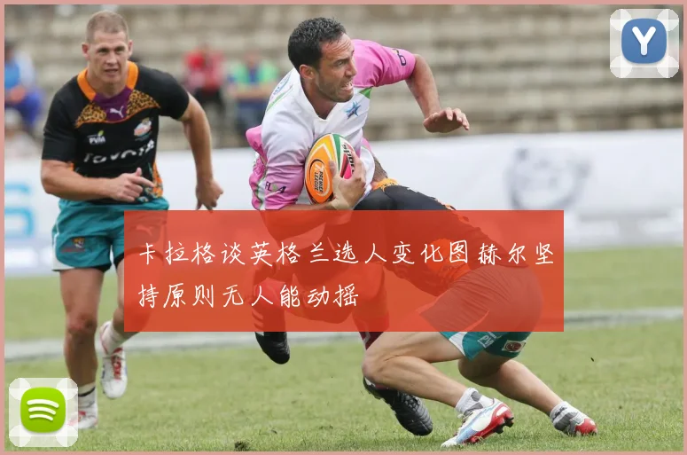 卡拉格谈英格兰选人变化图赫尔坚持原则无人能动摇