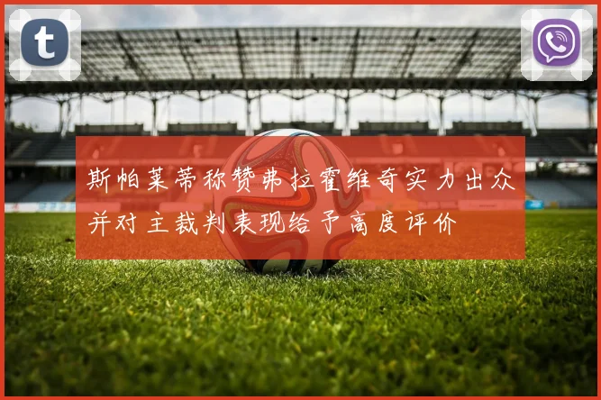 斯帕莱蒂称赞弗拉霍维奇实力出众并对主裁判表现给予高度评价