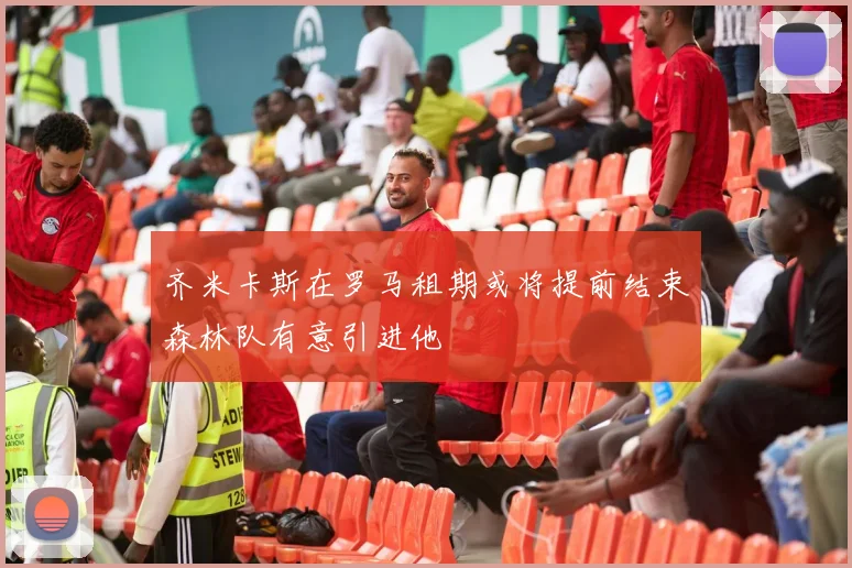 齐米卡斯在罗马租期或将提前结束森林队有意引进他