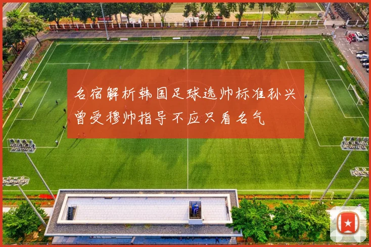 名宿解析韩国足球选帅标准孙兴慜曾受穆帅指导不应只看名气