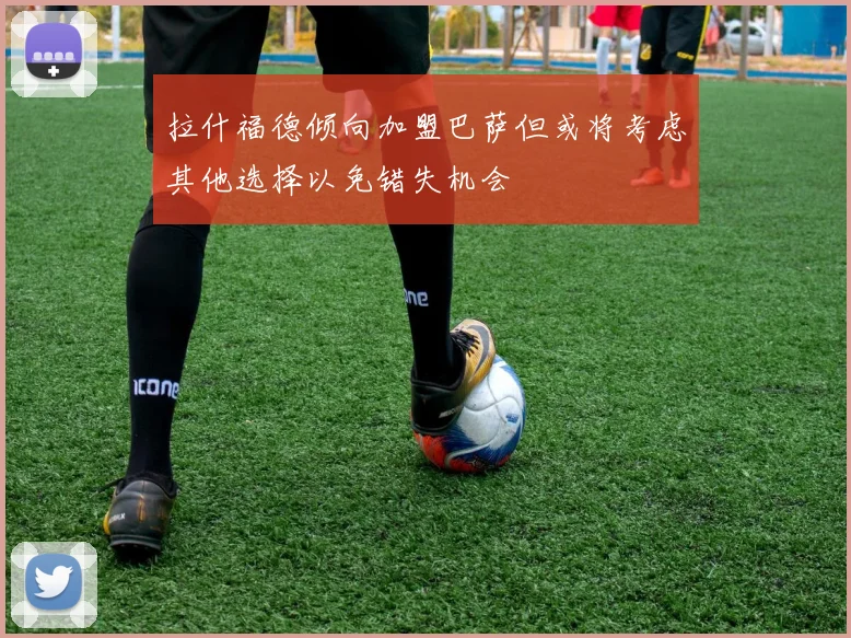 拉什福德倾向加盟巴萨但或将考虑其他选择以免错失机会