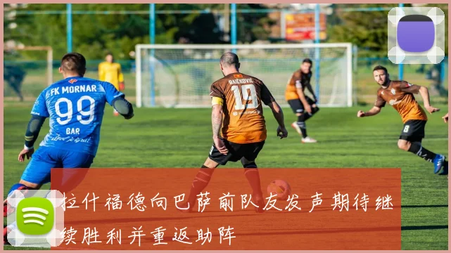 拉什福德向巴萨前队友发声期待继续胜利并重返助阵