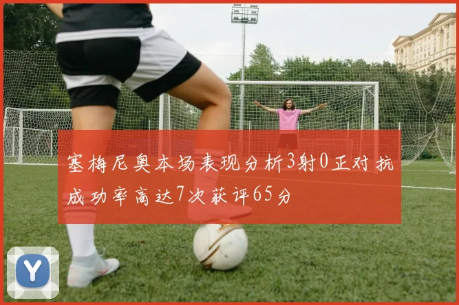 塞梅尼奥本场表现分析3射0正对抗成功率高达7次获评65分