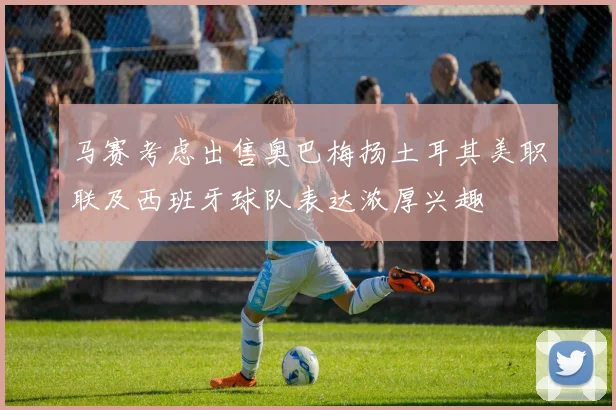 马赛考虑出售奥巴梅扬土耳其美职联及西班牙球队表达浓厚兴趣