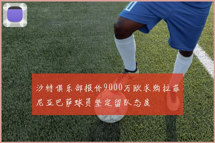 沙特俱乐部报价9000万欧求购拉菲尼亚巴萨球员坚定留队态度