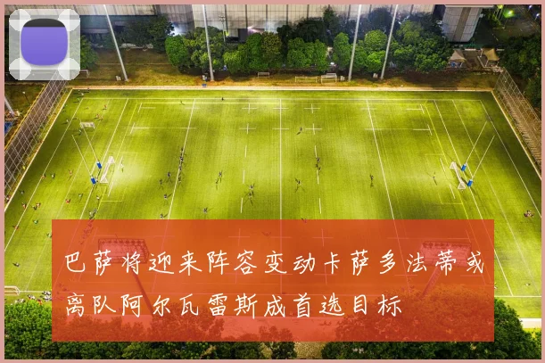 巴萨将迎来阵容变动卡萨多法蒂或离队阿尔瓦雷斯成首选目标