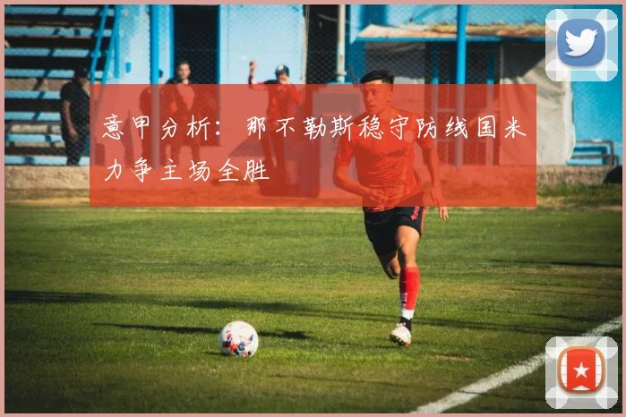 意甲分析：那不勒斯稳守防线国米力争主场全胜