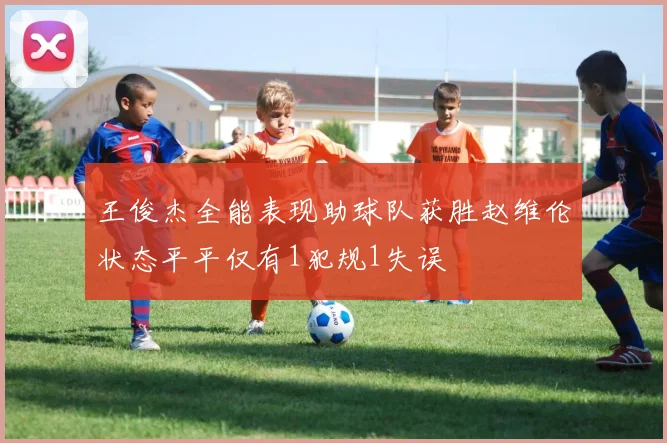 王俊杰全能表现助球队获胜赵维伦状态平平仅有1犯规1失误