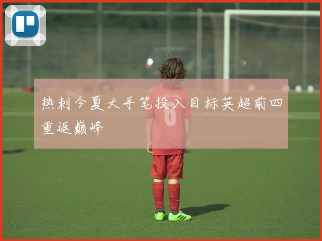 热刺今夏大手笔投入目标英超前四重返巅峰