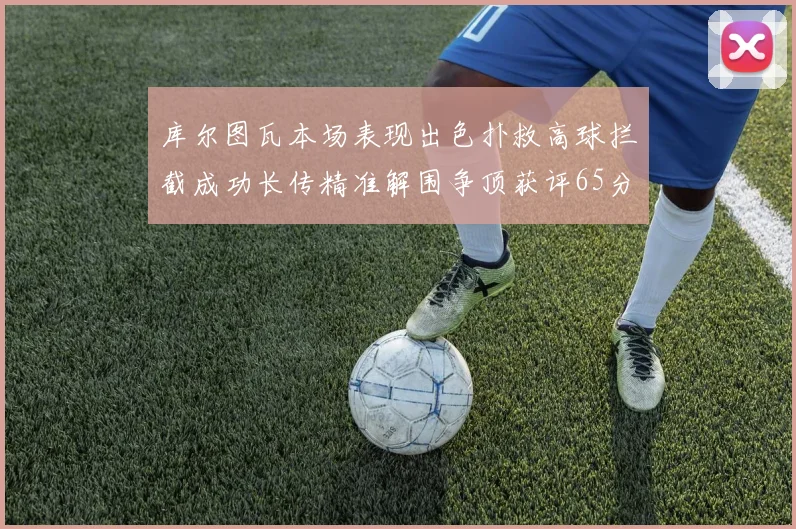 库尔图瓦本场表现出色扑救高球拦截成功长传精准解围争顶获评65分