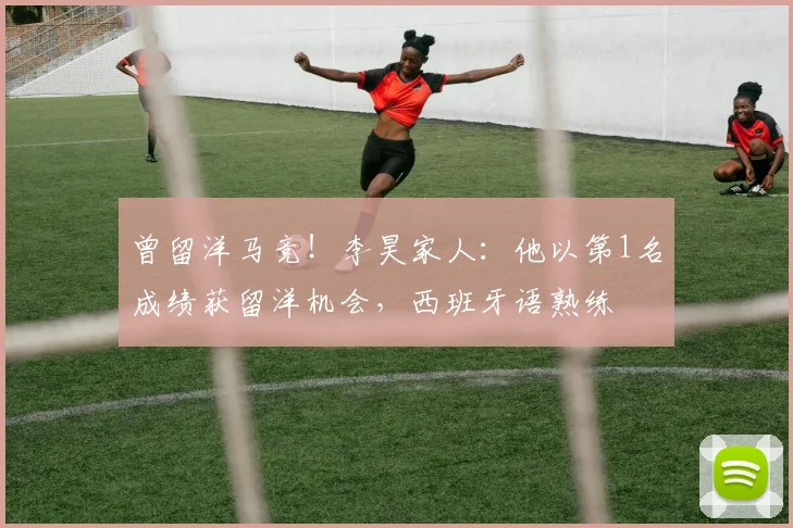曾留洋马竞！李昊家人：他以第1名成绩获留洋机会，西班牙语熟练