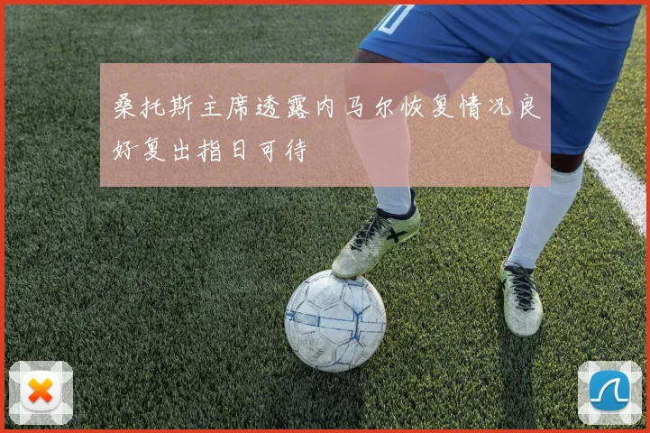 桑托斯主席透露内马尔恢复情况良好复出指日可待