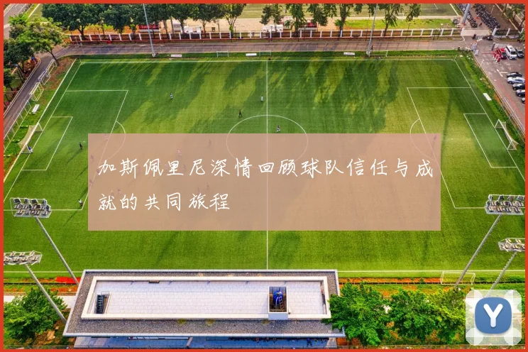 加斯佩里尼深情回顾球队信任与成就的共同旅程