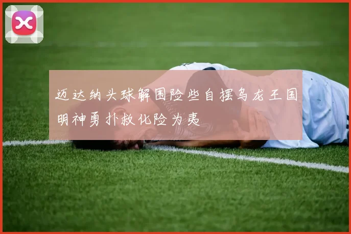 迈达纳头球解围险些自摆乌龙王国明神勇扑救化险为夷