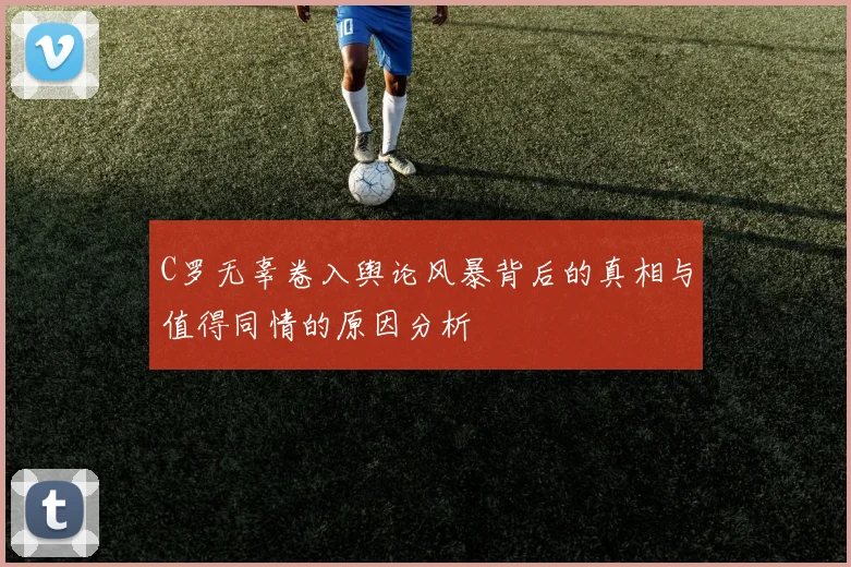C罗无辜卷入舆论风暴背后的真相与值得同情的原因分析