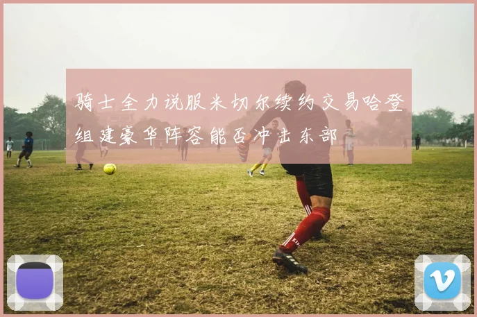 骑士全力说服米切尔续约交易哈登组建豪华阵容能否冲击东部